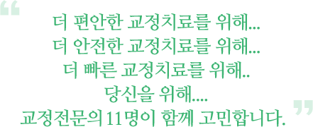 더 편안한 교정치료를 위해...더 안전한 교정치료를 위해...더 빠른 교정치료를 위해...당신을 위해...교정전문의 6명이 함께 고민합니다.